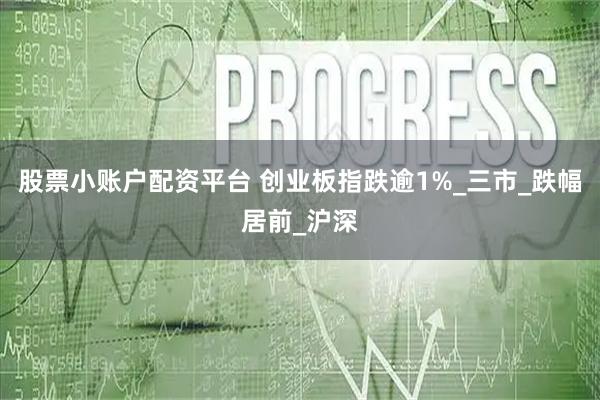 股票小账户配资平台 创业板指跌逾1%_三市_跌幅居前_沪深
