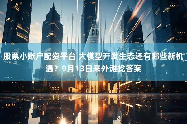 股票小账户配资平台 大模型开发生态还有哪些新机遇？9月13日来外滩找答案