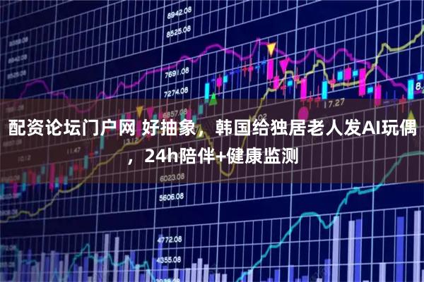 配资论坛门户网 好抽象，韩国给独居老人发AI玩偶，24h陪伴+健康监测