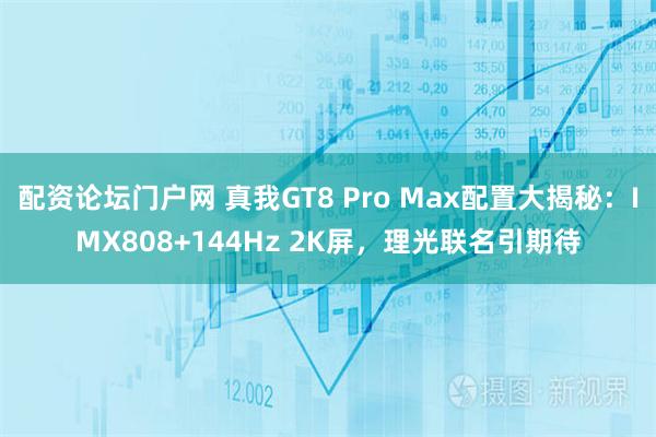 配资论坛门户网 真我GT8 Pro Max配置大揭秘：IMX808+144Hz 2K屏，理光联名引期待