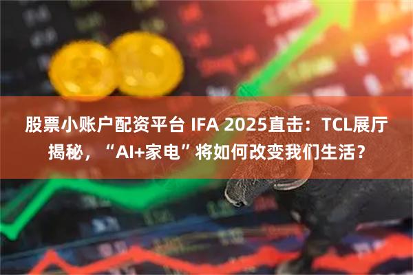 股票小账户配资平台 IFA 2025直击：TCL展厅揭秘，“AI+家电”将如何改变我们生活？