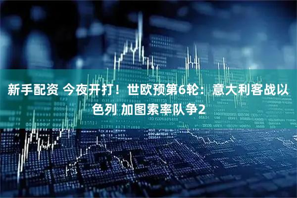 新手配资 今夜开打！世欧预第6轮：意大利客战以色列 加图索率队争2