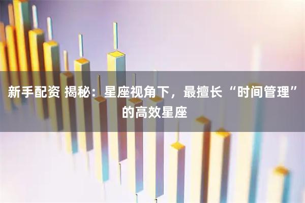 新手配资 揭秘：星座视角下，最擅长 “时间管理” 的高效星座