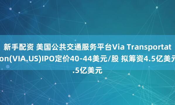 新手配资 美国公共交通服务平台Via Transportation(VIA.US)IPO定价40-44美元/股 拟筹资4.5亿美元
