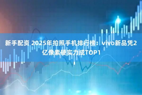 新手配资 2025年拍照手机排行榜：vivo新品凭2亿像素硬实力成TOP1