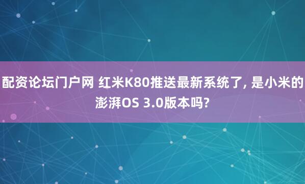 配资论坛门户网 红米K80推送最新系统了, 是小米的澎湃OS 3.0版本吗?