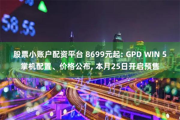 股票小账户配资平台 8699元起: GPD WIN 5掌机配置、价格公布, 本月25日开启预售