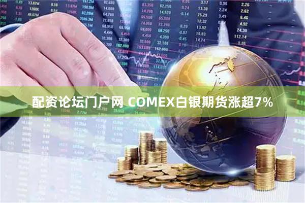 配资论坛门户网 COMEX白银期货涨超7%