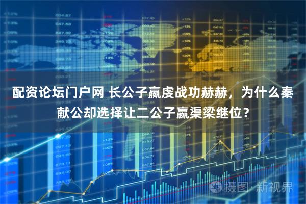 配资论坛门户网 长公子嬴虔战功赫赫，为什么秦献公却选择让二公子嬴渠梁继位？