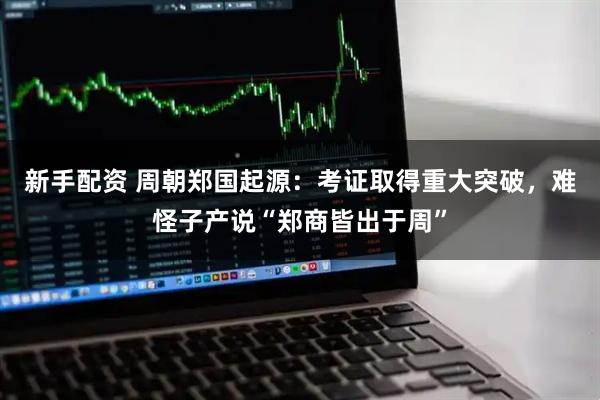 新手配资 周朝郑国起源：考证取得重大突破，难怪子产说“郑商皆出于周”