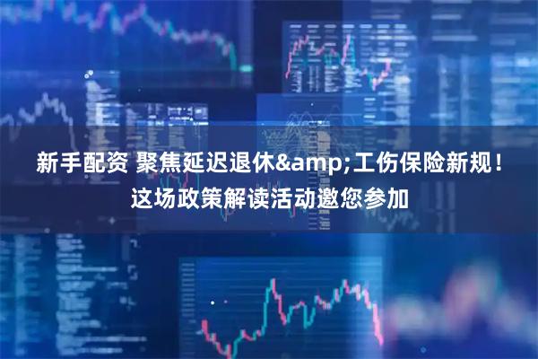 新手配资 聚焦延迟退休&工伤保险新规！这场政策解读活动邀您参加