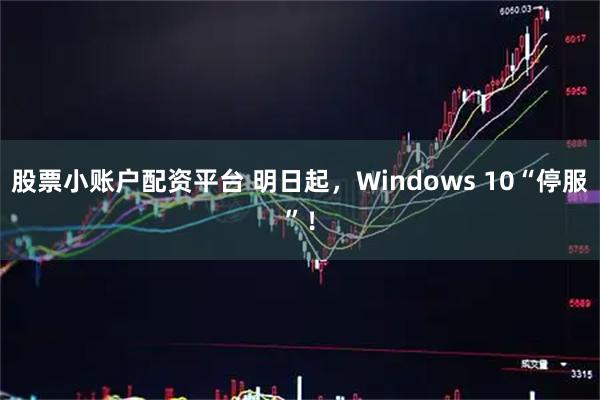 股票小账户配资平台 明日起，Windows 10“停服”！