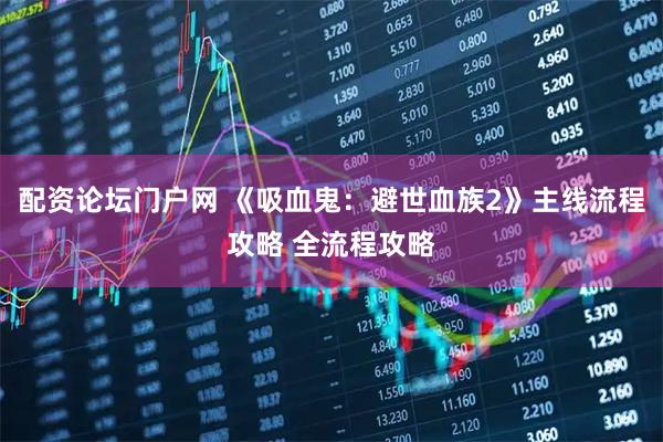 配资论坛门户网 《吸血鬼：避世血族2》主线流程攻略 全流程攻略