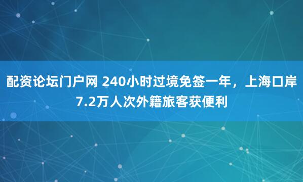 配资论坛门户网 240小时过境免签一年，上海口岸7.2万人次外籍旅客获便利