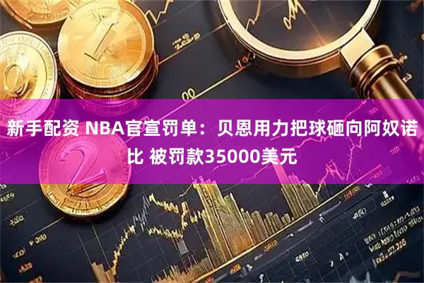 新手配资 NBA官宣罚单：贝恩用力把球砸向阿奴诺比 被罚款35000美元