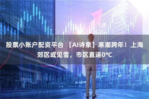 股票小账户配资平台 【AI诗象】寒潮跨年！上海郊区或见雪，市区直逼0℃
