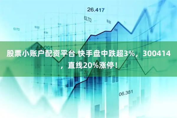 股票小账户配资平台 快手盘中跌超3%，300414，直线20%涨停！