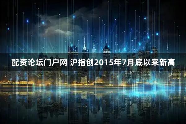 配资论坛门户网 沪指创2015年7月底以来新高