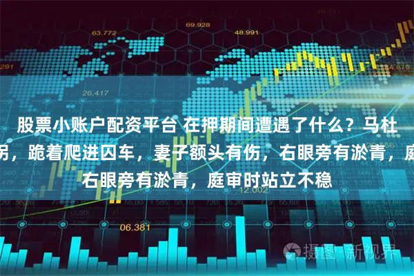 股票小账户配资平台 在押期间遭遇了什么？马杜罗走路一瘸一拐，跪着爬进囚车，妻子额头有伤，右眼旁有淤青，庭审时站立不稳