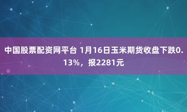 中国股票配资网平台 1月16日玉米期货收盘下跌0.13%，报2281元
