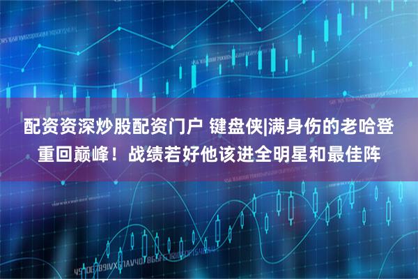 配资资深炒股配资门户 键盘侠|满身伤的老哈登重回巅峰！战绩若好他该进全明星和最佳阵