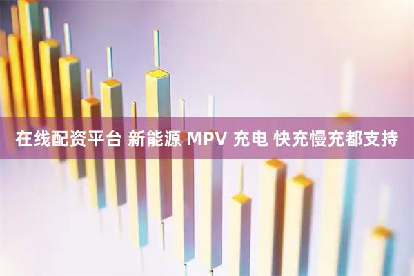 在线配资平台 新能源 MPV 充电 快充慢充都支持
