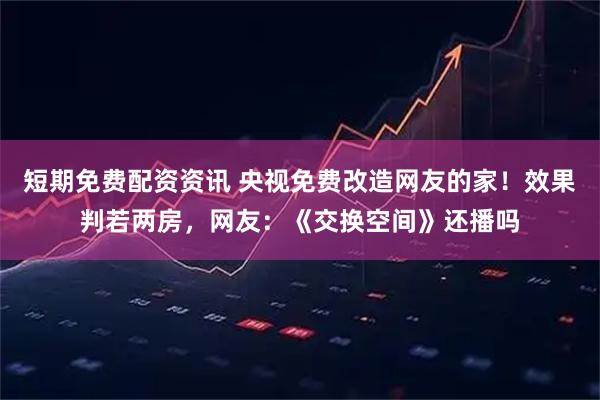 短期免费配资资讯 央视免费改造网友的家！效果判若两房，网友：《交换空间》还播吗