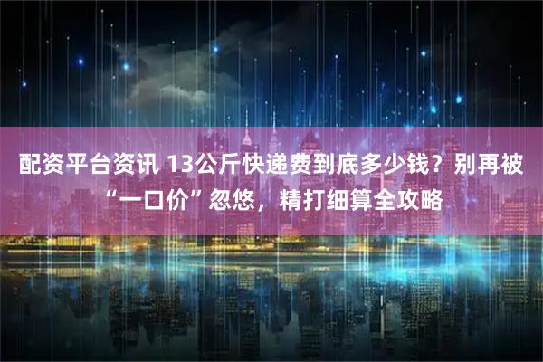 配资平台资讯 13公斤快递费到底多少钱？别再被“一口价”忽悠，精打细算全攻略