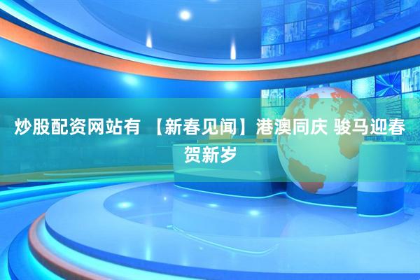 炒股配资网站有 【新春见闻】港澳同庆 骏马迎春贺新岁