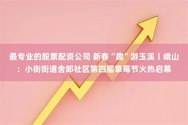 最专业的股票配资公司 新春“趣”游玉溪丨峨山：小街街道舍郎社区第四届草莓节火热启幕