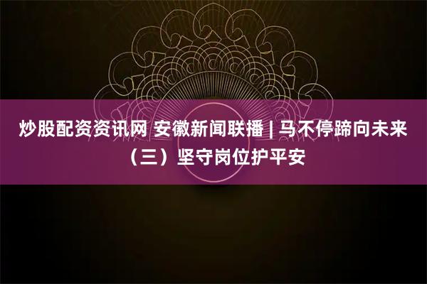 炒股配资资讯网 安徽新闻联播 | 马不停蹄向未来（三）坚守岗位护平安