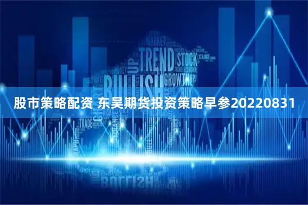 股市策略配资 东吴期货投资策略早参20220831