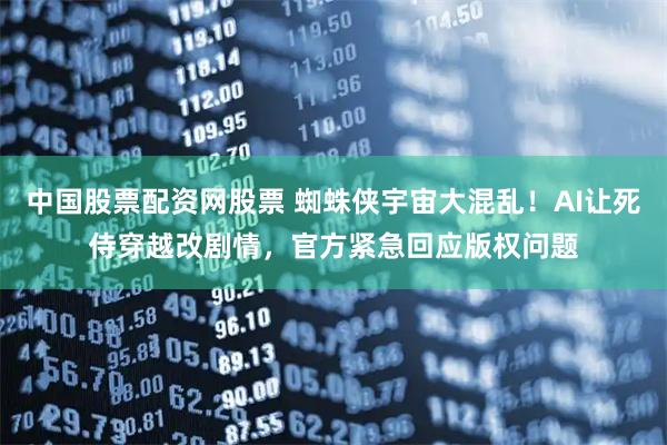 中国股票配资网股票 蜘蛛侠宇宙大混乱！AI让死侍穿越改剧情，官方紧急回应版权问题