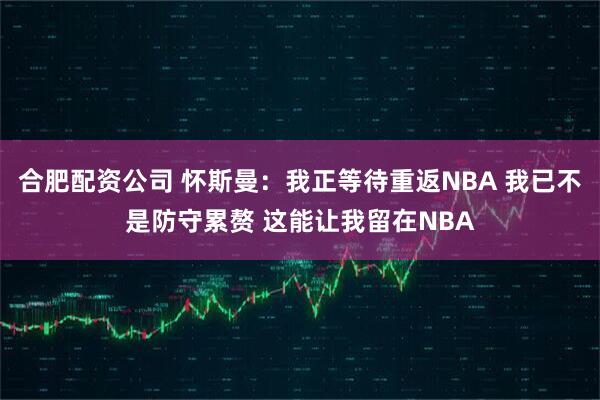 合肥配资公司 怀斯曼：我正等待重返NBA 我已不是防守累赘 这能让我留在NBA