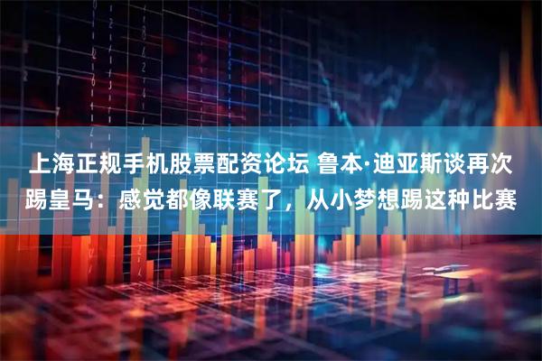 上海正规手机股票配资论坛 鲁本·迪亚斯谈再次踢皇马：感觉都像联赛了，从小梦想踢这种比赛