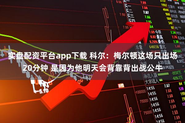 实盘配资平台app下载 科尔：梅尔顿这场只出场20分钟 是因为他明天会背靠背出战公牛