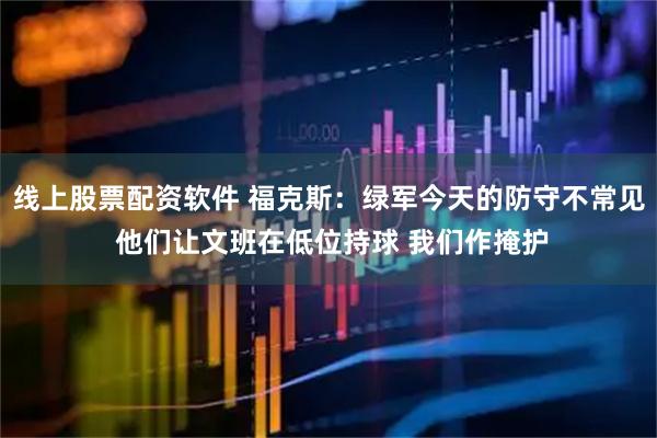 线上股票配资软件 福克斯：绿军今天的防守不常见 他们让文班在低位持球 我们作掩护