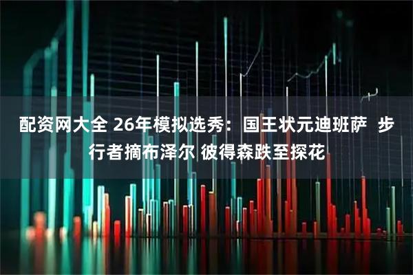 配资网大全 26年模拟选秀：国王状元迪班萨  步行者摘布泽尔 彼得森跌至探花