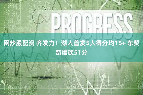 网炒股配资 齐发力！湖人首发5人得分均15+ 东契奇爆砍51分