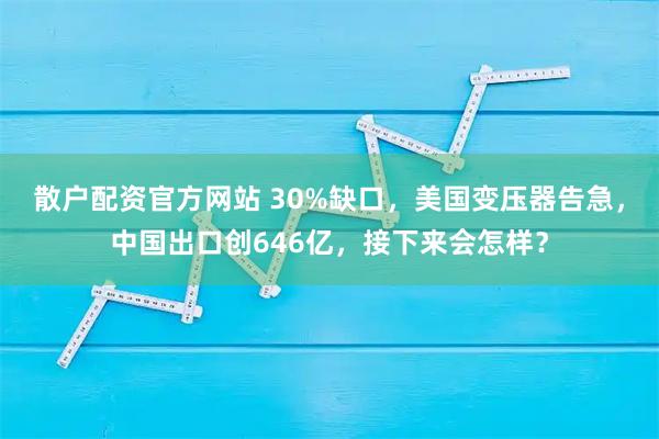 散户配资官方网站 30%缺口，美国变压器告急，中国出口创646亿，接下来会怎样？