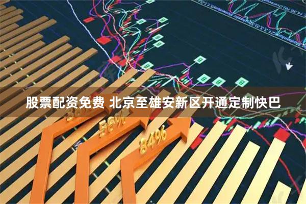 股票配资免费 北京至雄安新区开通定制快巴