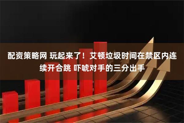 配资策略网 玩起来了！艾顿垃圾时间在禁区内连续开合跳 吓唬对手的三分出手