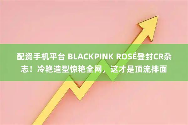 配资手机平台 BLACKPINK ROSÉ登封CR杂志！冷艳造型惊艳全网，这才是顶流排面