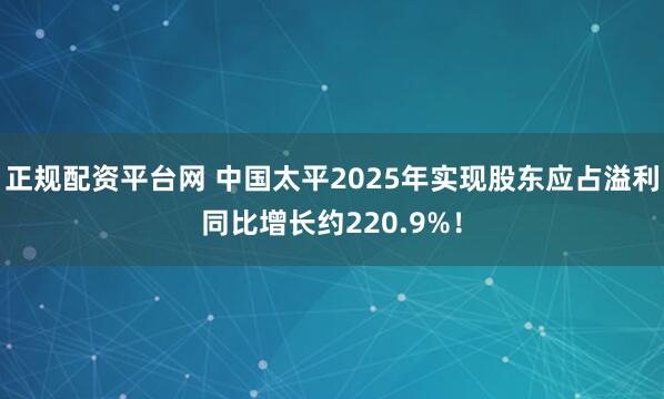 正规配资平台网 中国太平2025年实现股东应占溢利同比增长约220.9%！