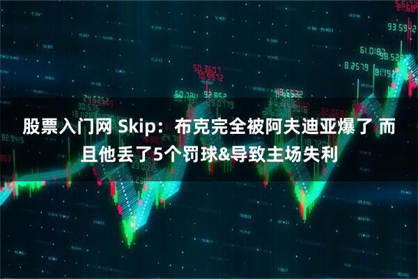 股票入门网 Skip：布克完全被阿夫迪亚爆了 而且他丢了5个罚球&导致主场失利