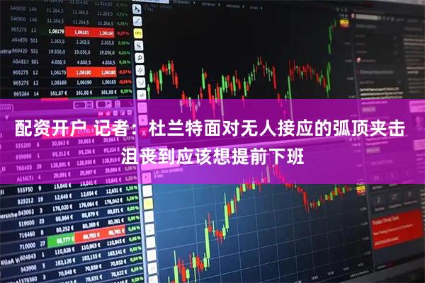 配资开户 记者：杜兰特面对无人接应的弧顶夹击 沮丧到应该想提前下班