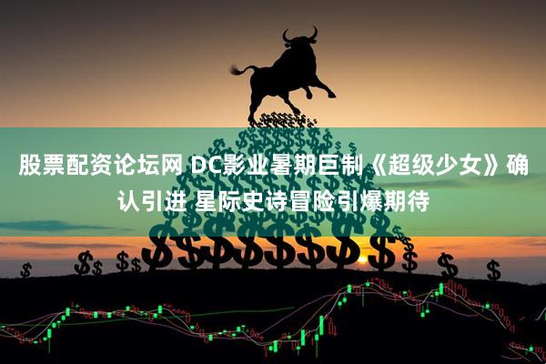 股票配资论坛网 DC影业暑期巨制《超级少女》确认引进 星际史诗冒险引爆期待