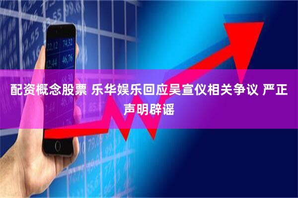 配资概念股票 乐华娱乐回应吴宣仪相关争议 严正声明辟谣