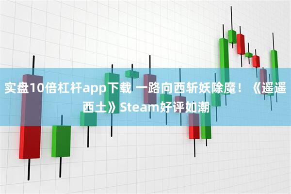 实盘10倍杠杆app下载 一路向西斩妖除魔！《遥遥西土》Steam好评如潮
