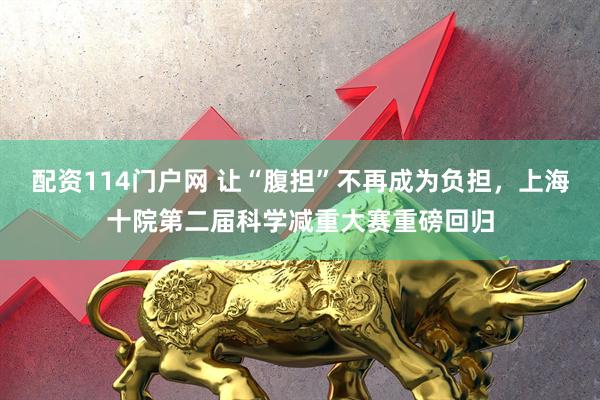 配资114门户网 让“腹担”不再成为负担，上海十院第二届科学减重大赛重磅回归